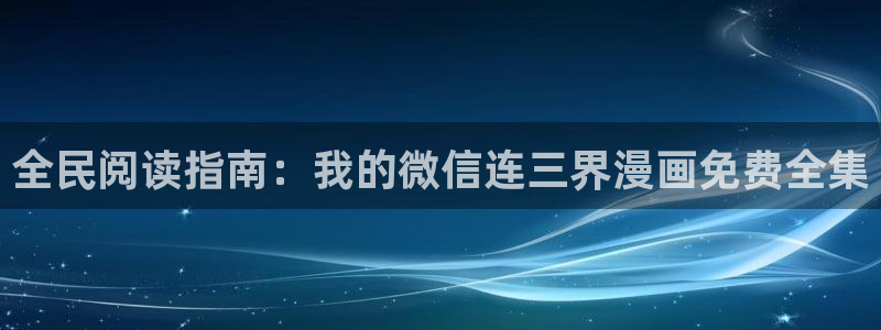 喵趣漫画下载链接正版：全民阅读指南：我的微信连三界漫画免费全集